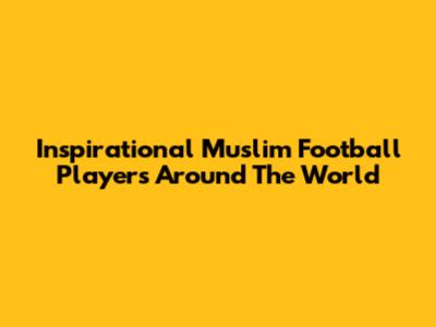 Inspirational Muslim Football Players Around The World