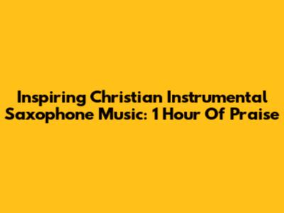 Inspiring Christian Instrumental Saxophone Music: 1 Hour Of Praise