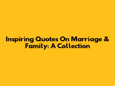 Inspiring Quotes On Marriage & Family: A Collection