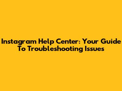Instagram Help Center: Your Guide To Troubleshooting Issues