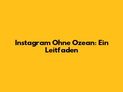 Instagram Ohne Ozean: Ein Leitfaden