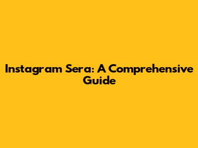 Instagram Sera: A Comprehensive Guide