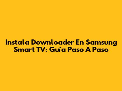 Instala Downloader En Samsung Smart TV: Guía Paso A Paso