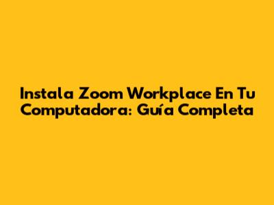 Instala Zoom Workplace En Tu Computadora: Guía Completa