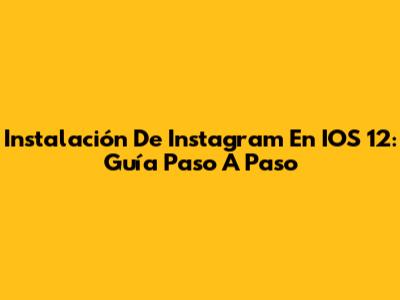 Instalación De Instagram En IOS 12: Guía Paso A Paso