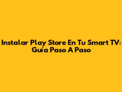 Instalar Play Store En Tu Smart TV: Guía Paso A Paso