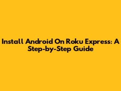 Install Android On Roku Express: A Step-by-Step Guide