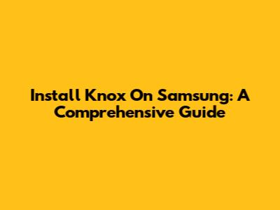 Install Knox On Samsung: A Comprehensive Guide