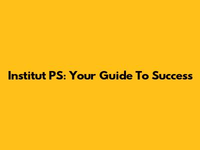 Institut PS: Your Guide To Success