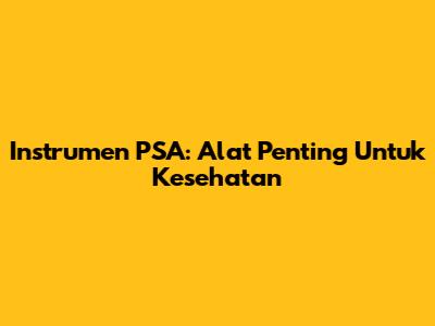 Instrumen PSA: Alat Penting Untuk Kesehatan