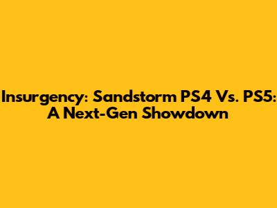 Insurgency: Sandstorm PS4 Vs. PS5: A Next-Gen Showdown