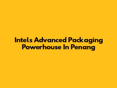 Intel's Advanced Packaging Powerhouse In Penang