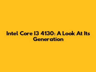 Intel Core I3 4130: A Look At Its Generation
