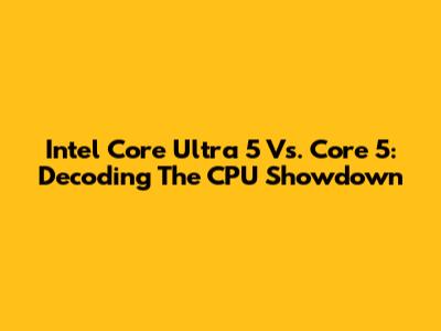 Intel Core Ultra 5 Vs. Core 5: Decoding The CPU Showdown