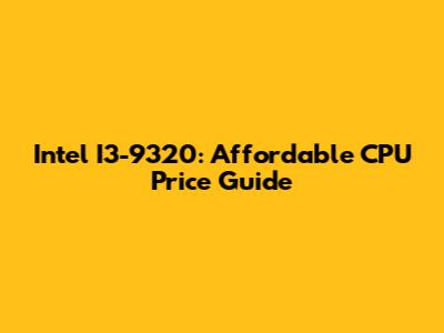 Intel I3-9320: Affordable CPU Price Guide