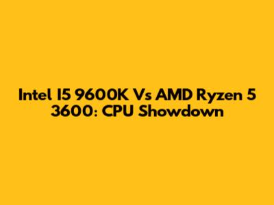 Intel I5 9600K Vs AMD Ryzen 5 3600: CPU Showdown