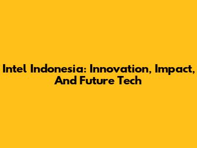 Intel Indonesia: Innovation, Impact, And Future Tech
