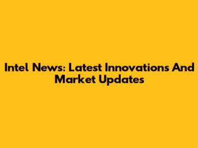 Intel News: Latest Innovations And Market Updates