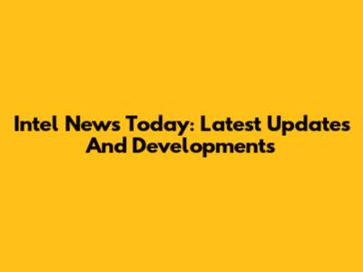 Intel News Today: Latest Updates And Developments