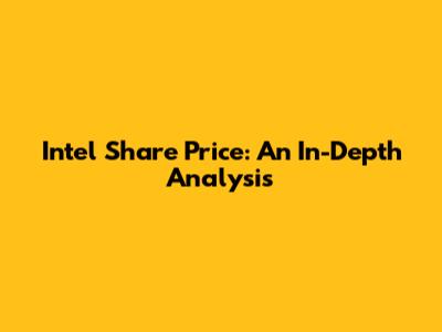 Intel Share Price: An In-Depth Analysis