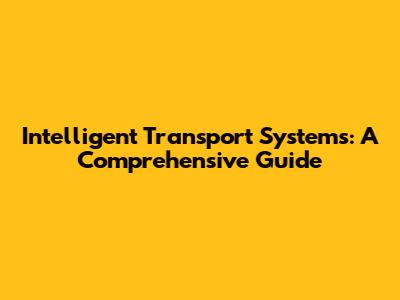 Intelligent Transport Systems: A Comprehensive Guide