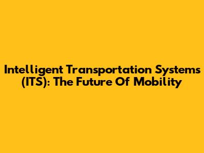 Intelligent Transportation Systems (ITS): The Future Of Mobility