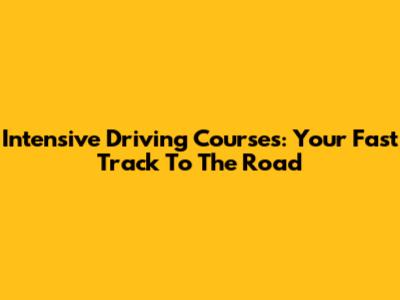 Intensive Driving Courses: Your Fast Track To The Road