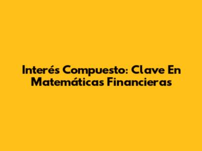 Interés Compuesto: Clave En Matemáticas Financieras