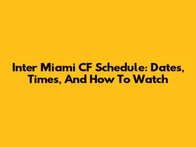 Inter Miami CF Schedule: Dates, Times, And How To Watch