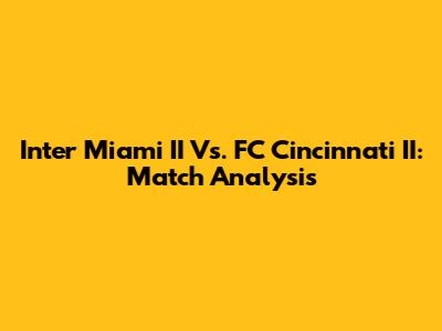 Inter Miami II Vs. FC Cincinnati II: Match Analysis