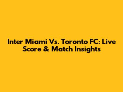 Inter Miami Vs. Toronto FC: Live Score & Match Insights