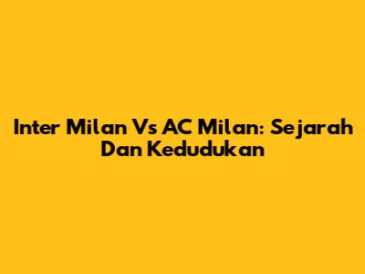 Inter Milan Vs AC Milan: Sejarah Dan Kedudukan