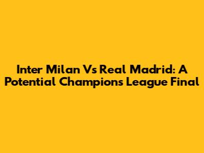 Inter Milan Vs Real Madrid: A Potential Champions League Final