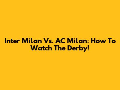 Inter Milan Vs. AC Milan: How To Watch The Derby!