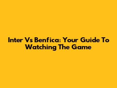 Inter Vs Benfica: Your Guide To Watching The Game