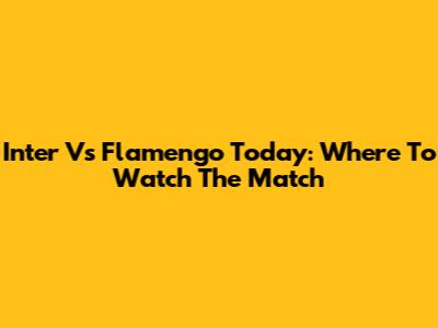 Inter Vs Flamengo Today: Where To Watch The Match