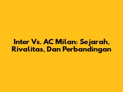 Inter Vs. AC Milan: Sejarah, Rivalitas, Dan Perbandingan