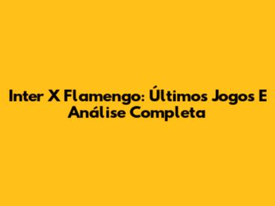 Inter X Flamengo: Últimos Jogos E Análise Completa