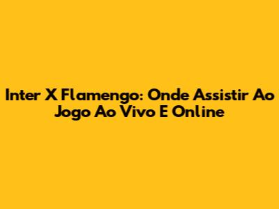 Inter X Flamengo: Onde Assistir Ao Jogo Ao Vivo E Online