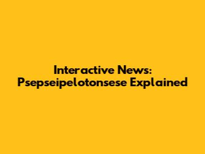 Interactive News: Psepseipelotonsese Explained