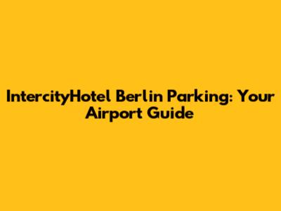 IntercityHotel Berlin Parking: Your Airport Guide