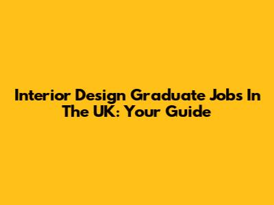 Interior Design Graduate Jobs In The UK: Your Guide