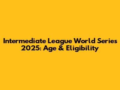 Intermediate League World Series 2025: Age & Eligibility