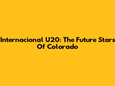 Internacional U20: The Future Stars Of Colorado