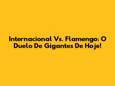 Internacional Vs. Flamengo: O Duelo De Gigantes De Hoje!