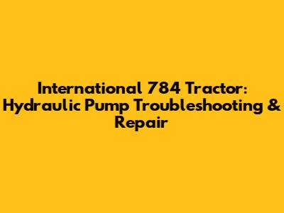 International 784 Tractor: Hydraulic Pump Troubleshooting & Repair