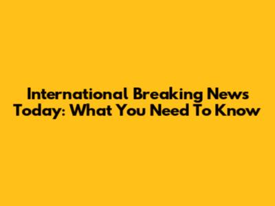 International Breaking News Today: What You Need To Know