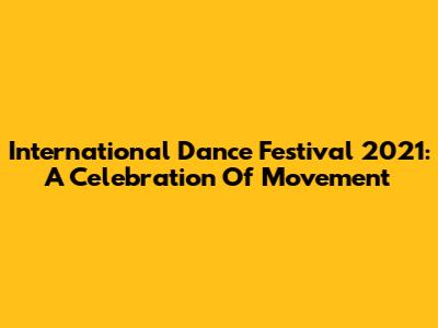 International Dance Festival 2021: A Celebration Of Movement