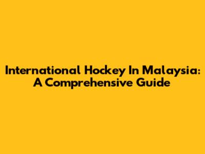 International Hockey In Malaysia: A Comprehensive Guide