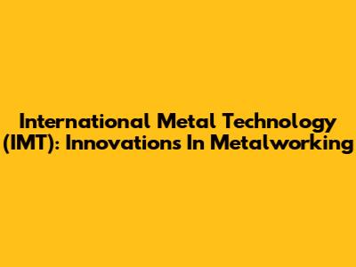 International Metal Technology (IMT): Innovations In Metalworking
